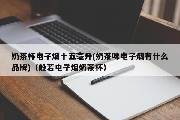 奶茶杯电子烟十五毫升(奶茶味电子烟有什么品牌)(般若电子烟奶茶杯)