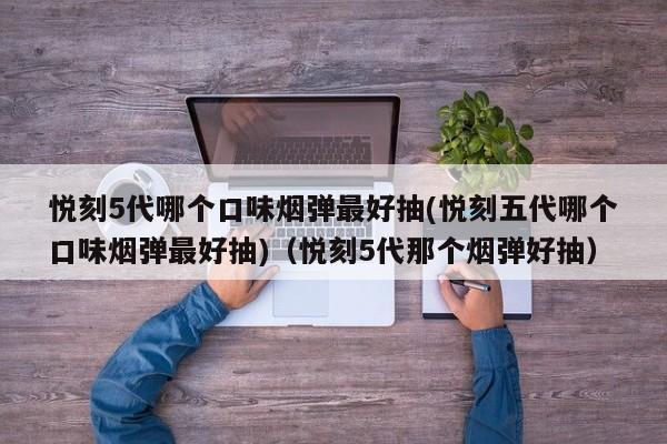 悦刻5代哪个口味烟弹最好抽(悦刻五代哪个口味烟弹最好抽)(悦刻5代那个烟弹好抽)