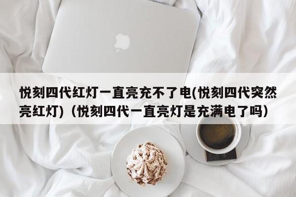 悦刻四代红灯一直亮充不了电(悦刻四代突然亮红灯)(悦刻四代一直亮灯是充满电了吗)