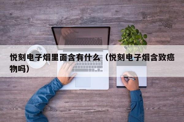 悦刻电子烟里面含有什么(悦刻电子烟含致癌物吗)