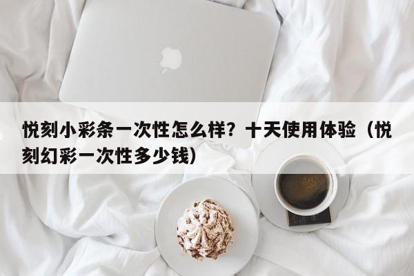 悦刻小彩条一次性怎么样?十天使用体验(悦刻幻彩一次性多少钱)