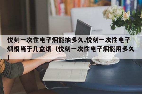 悦刻一次性电子烟能抽多久,悦刻一次性电子烟相当于几盒烟(悦刻一次性电子烟能用多久)
