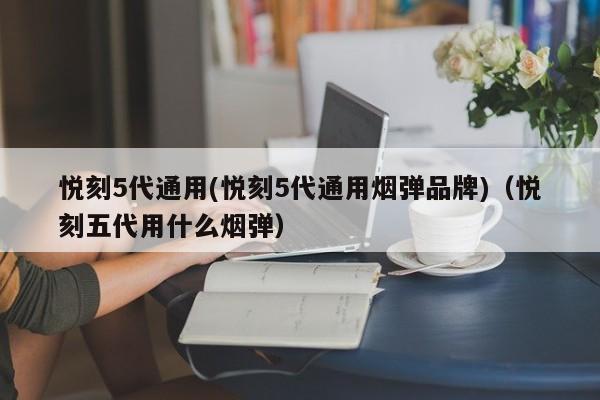 悦刻5代通用(悦刻5代通用烟弹品牌)(悦刻五代用什么烟弹)
