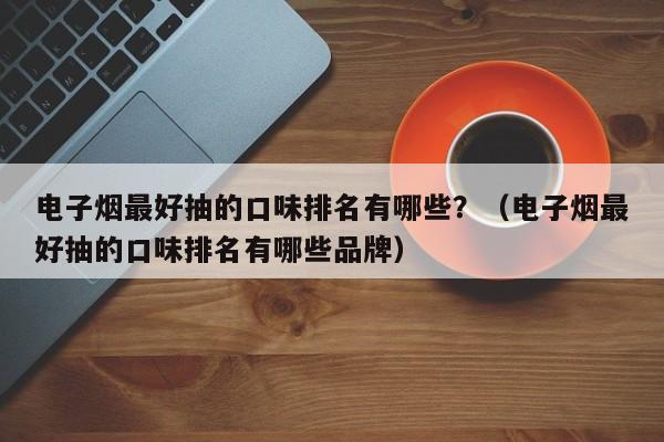 电子烟最好抽的口味排名有哪些?(电子烟最好抽的口味排名有哪些品牌)