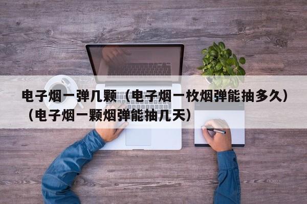 电子烟一弹几颗(电子烟一枚烟弹能抽多久)(电子烟一颗烟弹能抽几天)
