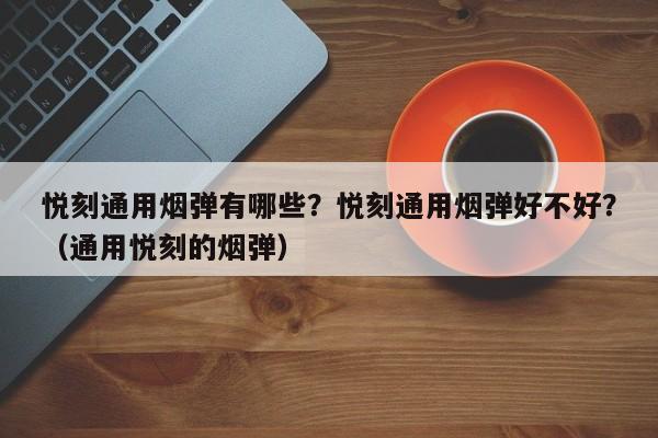 悦刻通用烟弹有哪些?悦刻通用烟弹好不好?(通用悦刻的烟弹)