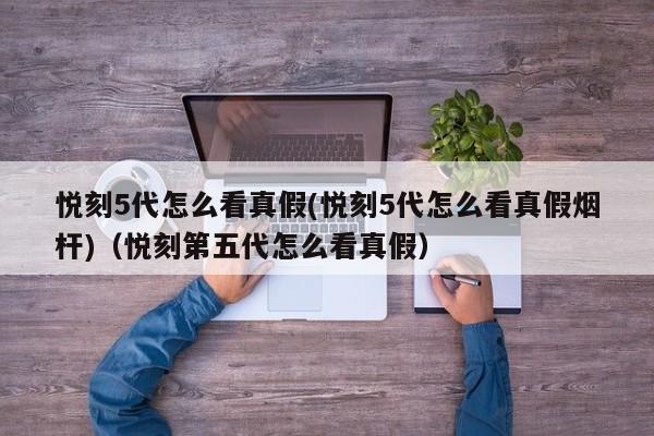悦刻5代怎么看真假(悦刻5代怎么看真假烟杆)(悦刻第五代怎么看真假)