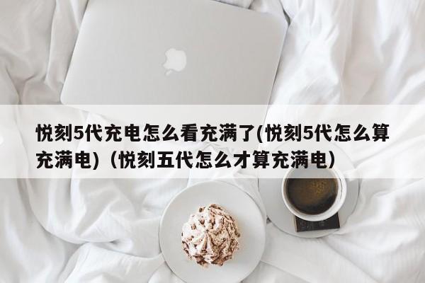 悦刻5代充电怎么看充满了(悦刻5代怎么算充满电)(悦刻五代怎么才算充满电)