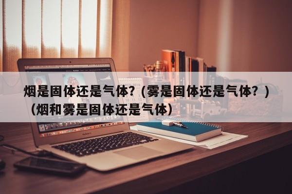 烟是固体还是气体?(雾是固体还是气体?)(烟和雾是固体还是气体)