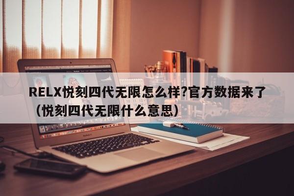 RELX悦刻四代无限怎么样?官方数据来了(悦刻四代无限什么意思)