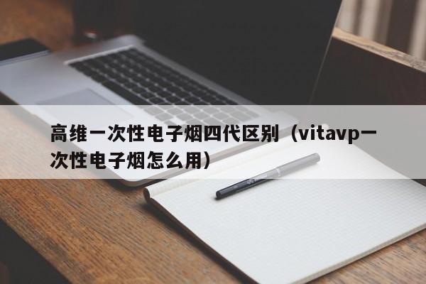 高维一次性电子烟四代区别(vitavp一次性电子烟怎么用)