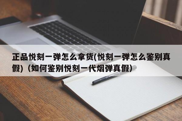 正品悦刻一弹怎么拿货(悦刻一弹怎么鉴别真假)(如何鉴别悦刻一代烟弹真假)