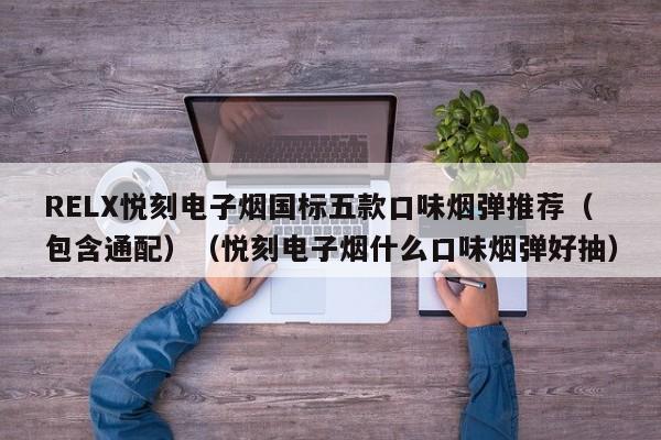 RELX悦刻电子烟国标五款口味烟弹推荐(包含通配)(悦刻电子烟什么口味烟弹好抽)