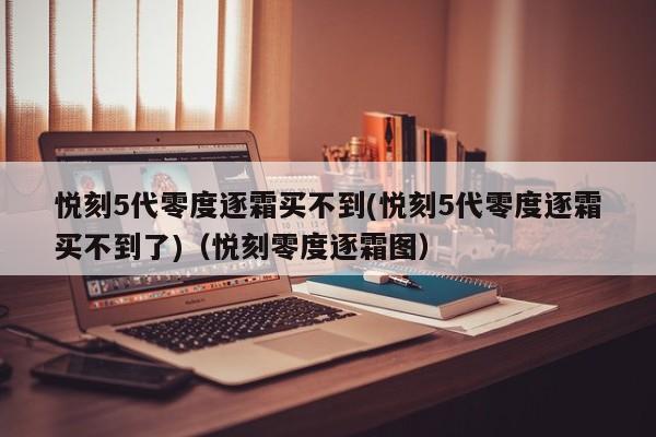 悦刻5代零度逐霜买不到(悦刻5代零度逐霜买不到了)(悦刻零度逐霜图)