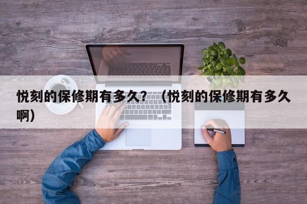 悦刻的保修期有多久?(悦刻的保修期有多久啊)