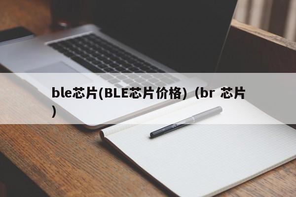 ble芯片(BLE芯片价格)(br 芯片)