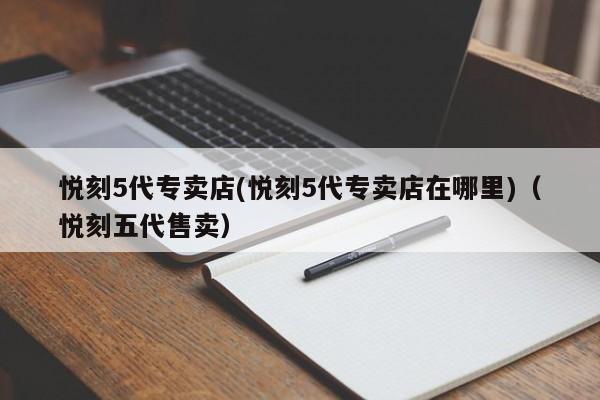 悦刻5代专卖店(悦刻5代专卖店在哪里)(悦刻五代售卖)