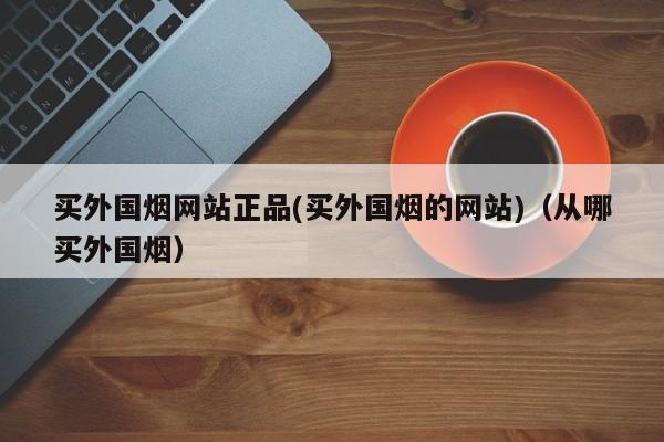 买外国烟网站正品(买外国烟的网站)(从哪买外国烟)