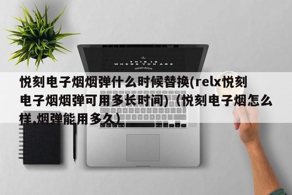 悦刻电子烟烟弹什么时候替换(relx悦刻电子烟烟弹可用多长时间)(悦刻电子烟怎么样,烟弹能用多久)