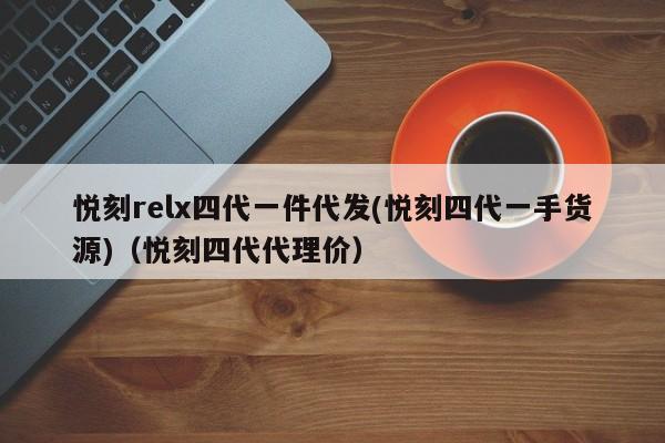 悦刻relx四代一件代发(悦刻四代一手货源)(悦刻四代代理价)