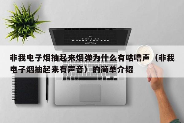 非我电子烟抽起来烟弹为什么有咕噜声(非我电子烟抽起来有声音)的简单介绍