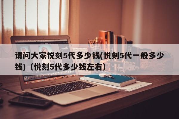 请问大家悦刻5代多少钱(悦刻5代一般多少钱)(悦刻5代多少钱左右)