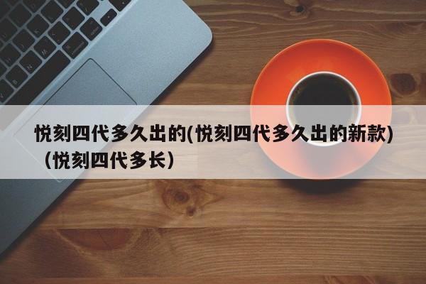 悦刻四代多久出的(悦刻四代多久出的新款)(悦刻四代多长)