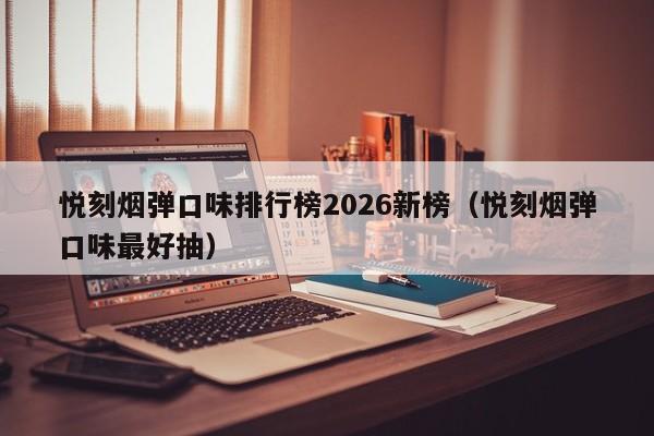 悦刻烟弹口味排行榜2026新榜(悦刻烟弹口味最好抽)