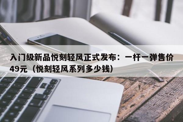 入门级新品悦刻轻风正式发布:一杆一弹售价49元(悦刻轻风系列多少钱)