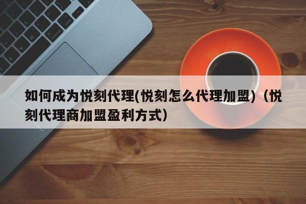 如何成为悦刻代理(悦刻怎么代理加盟)(悦刻代理商加盟盈利方式)