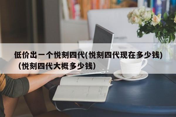 低价出一个悦刻四代(悦刻四代现在多少钱)(悦刻四代大概多少钱)