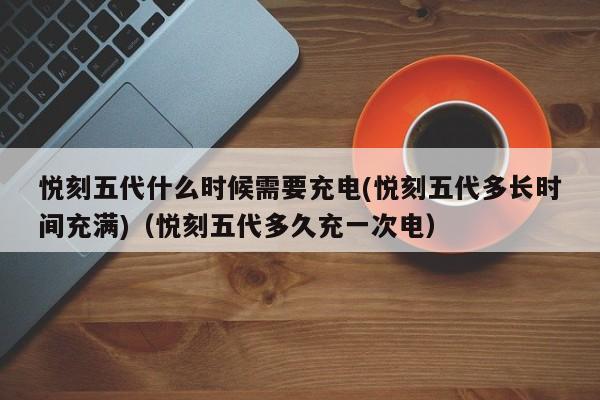 悦刻五代什么时候需要充电(悦刻五代多长时间充满)(悦刻五代多久充一次电)