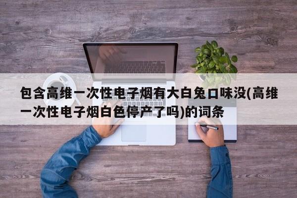包含高维一次性电子烟有大白兔口味没(高维一次性电子烟白色停产了吗)的词条