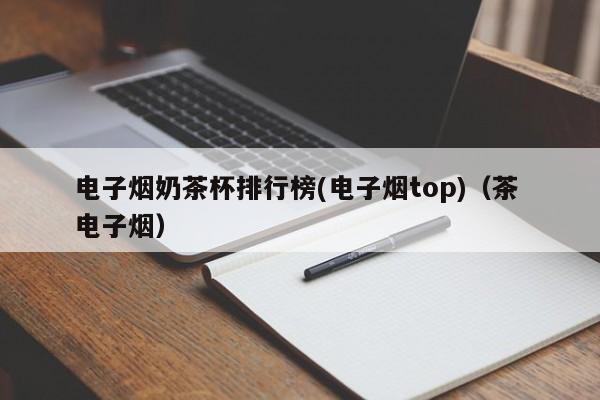 电子烟奶茶杯排行榜(电子烟top)(茶 电子烟)