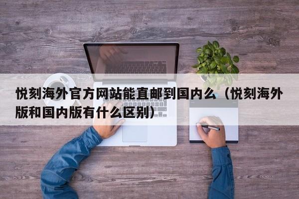 悦刻海外官方网站能直邮到国内么(悦刻海外版和国内版有什么区别)