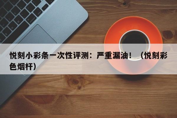 悦刻小彩条一次性评测:严重漏油!(悦刻彩色烟杆)