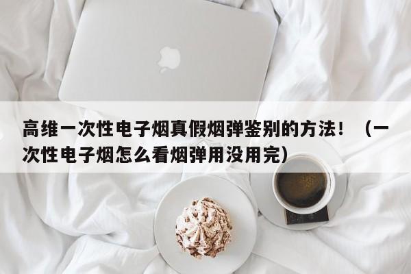 高维一次性电子烟真假烟弹鉴别的方法!(一次性电子烟怎么看烟弹用没用完)