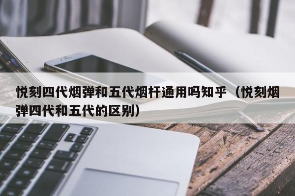 悦刻四代烟弹和五代烟杆通用吗知乎(悦刻烟弹四代和五代的区别)
