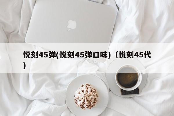 悦刻45弹(悦刻45弹口味)(悦刻45代)