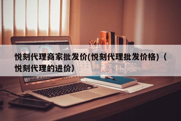 悦刻代理商家批发价(悦刻代理批发价格)(悦刻代理的进价)