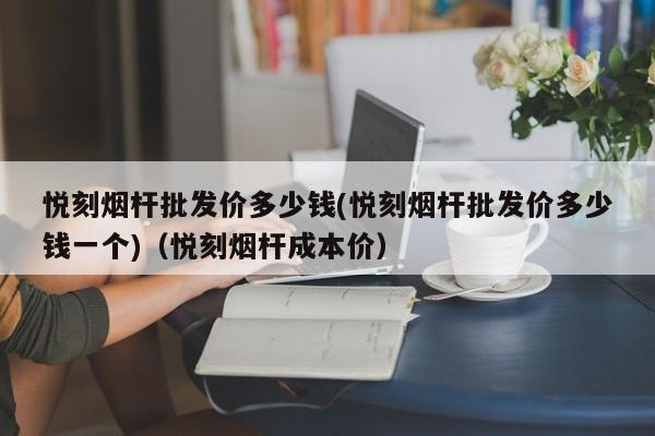 悦刻烟杆批发价多少钱(悦刻烟杆批发价多少钱一个)(悦刻烟杆成本价)