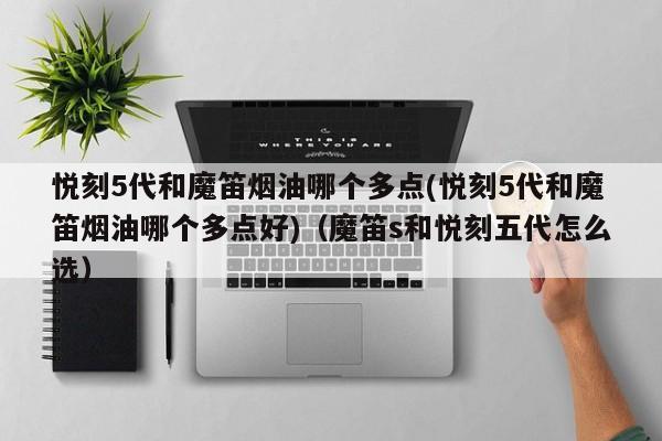 悦刻5代和魔笛烟油哪个多点(悦刻5代和魔笛烟油哪个多点好)(魔笛s和悦刻五代怎么选)