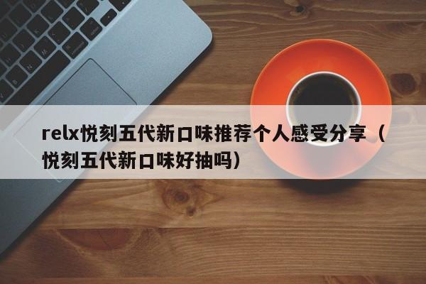 relx悦刻五代新口味推荐个人感受分享(悦刻五代新口味好抽吗)