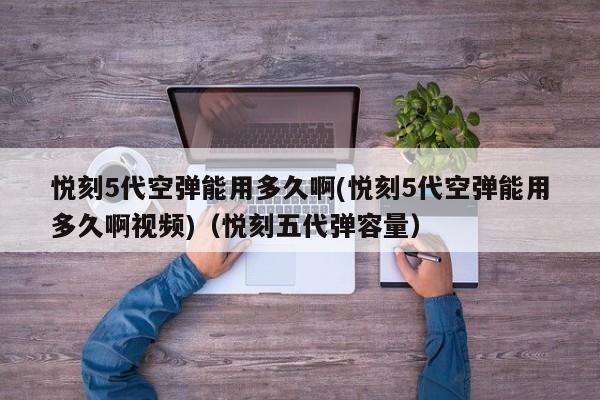 悦刻5代空弹能用多久啊(悦刻5代空弹能用多久啊视频)(悦刻五代弹容量)