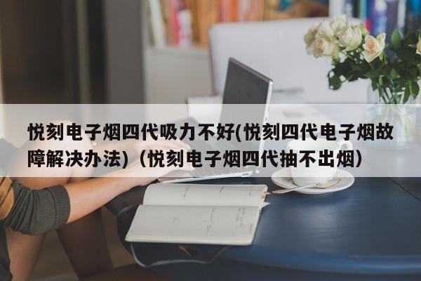 悦刻电子烟四代吸力不好(悦刻四代电子烟故障解决办法)(悦刻电子烟四代抽不出烟)
