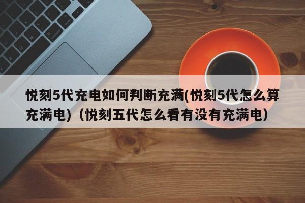 悦刻5代充电如何判断充满(悦刻5代怎么算充满电)(悦刻五代怎么看有没有充满电)