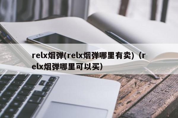 relx烟弹(relx烟弹哪里有卖)(relx烟弹哪里可以买)