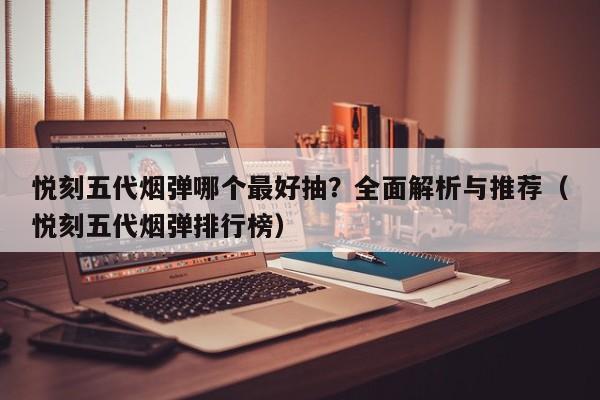 悦刻五代烟弹哪个最好抽?全面解析与推荐(悦刻五代烟弹排行榜)