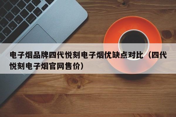 电子烟品牌四代悦刻电子烟优缺点对比(四代悦刻电子烟官网售价)