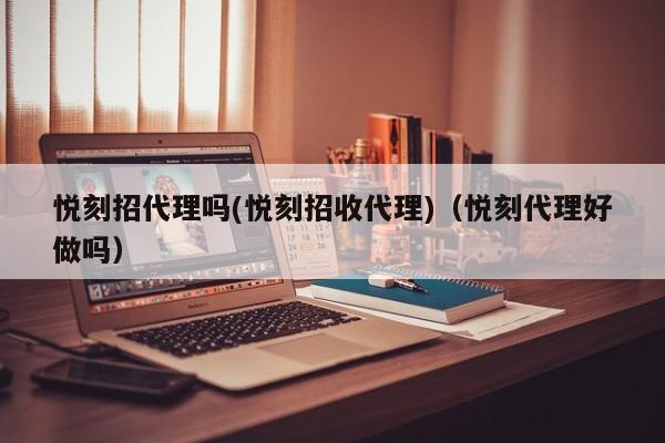 悦刻招代理吗(悦刻招收代理)(悦刻代理好做吗)